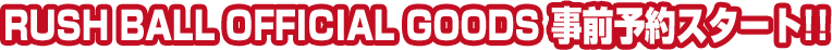 RUSH BALL OFFICIAL GOODS事前予約スタート!!